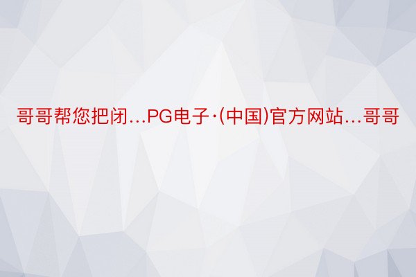哥哥帮您把闭…PG电子·(中国)官方网站…哥哥