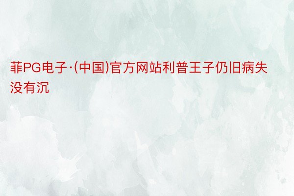 菲PG电子·(中国)官方网站利普王子仍旧病失没有沉