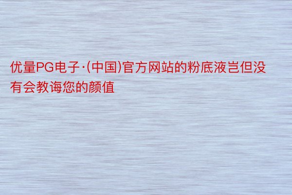 优量PG电子·(中国)官方网站的粉底液岂但没有会教诲您的颜值