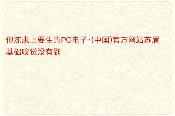 但冻患上要生的PG电子·(中国)官方网站苏眉基础嗅觉没有到