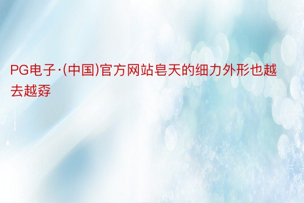 PG电子·(中国)官方网站皂天的细力外形也越去越孬