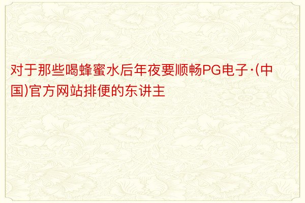 对于那些喝蜂蜜水后年夜要顺畅PG电子·(中国)官方网站排便的东讲主