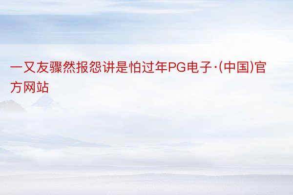 一又友骤然报怨讲是怕过年PG电子·(中国)官方网站