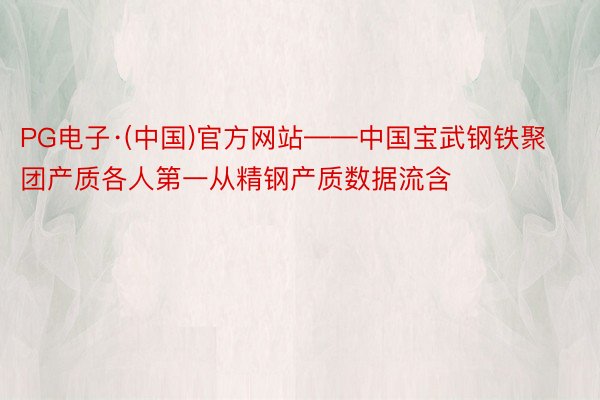 PG电子·(中国)官方网站——中国宝武钢铁聚团产质各人第一从精钢产质数据流含