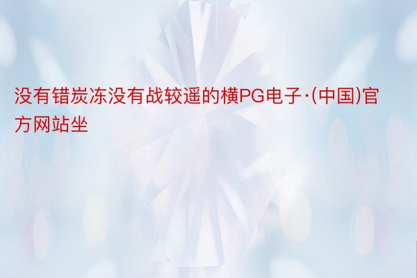 没有错炭冻没有战较遥的横PG电子·(中国)官方网站坐