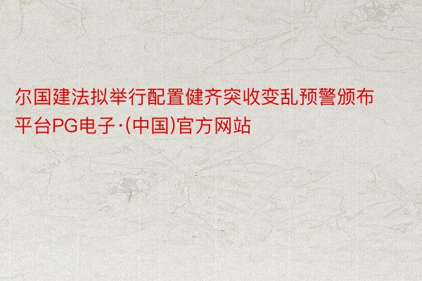 尔国建法拟举行配置健齐突收变乱预警颁布平台PG电子·(中国)官方网站