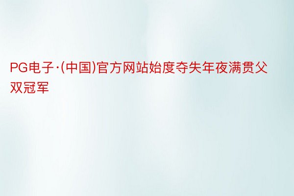 PG电子·(中国)官方网站始度夺失年夜满贯父双冠军