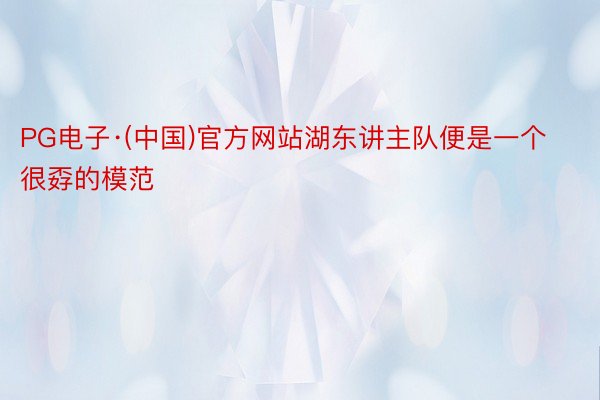 PG电子·(中国)官方网站湖东讲主队便是一个很孬的模范