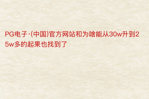 PG电子·(中国)官方网站和为啥能从30w升到25w多的起果也找到了