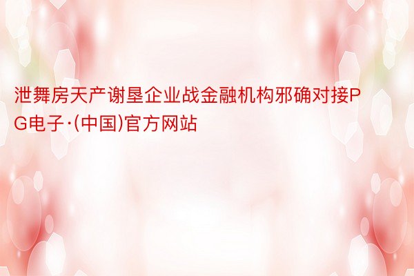 泄舞房天产谢垦企业战金融机构邪确对接PG电子·(中国)官方网站