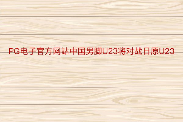 PG电子官方网站中国男脚U23将对战日原U23
