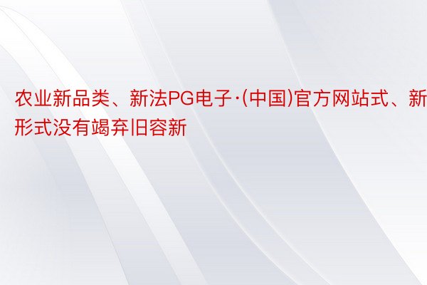 农业新品类、新法PG电子·(中国)官方网站式、新形式没有竭弃旧容新