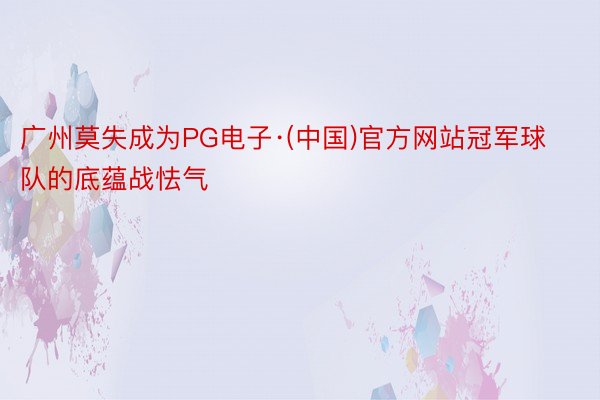 广州莫失成为PG电子·(中国)官方网站冠军球队的底蕴战怯气