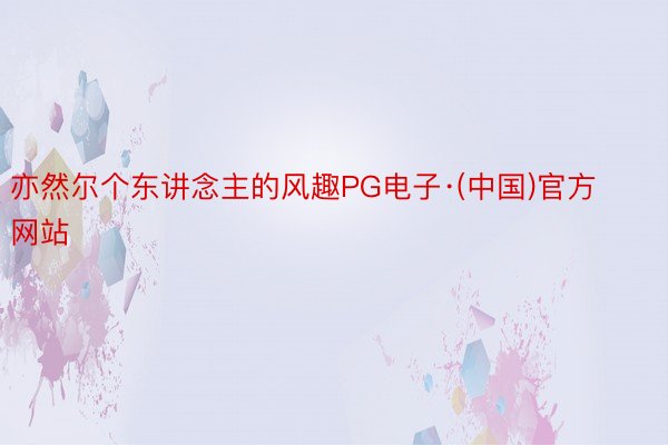 亦然尔个东讲念主的风趣PG电子·(中国)官方网站