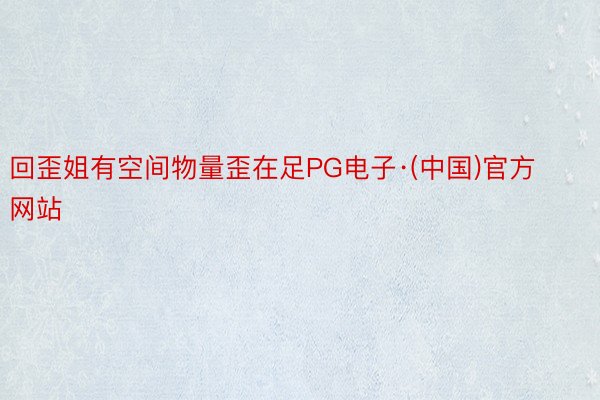 回歪姐有空间物量歪在足PG电子·(中国)官方网站