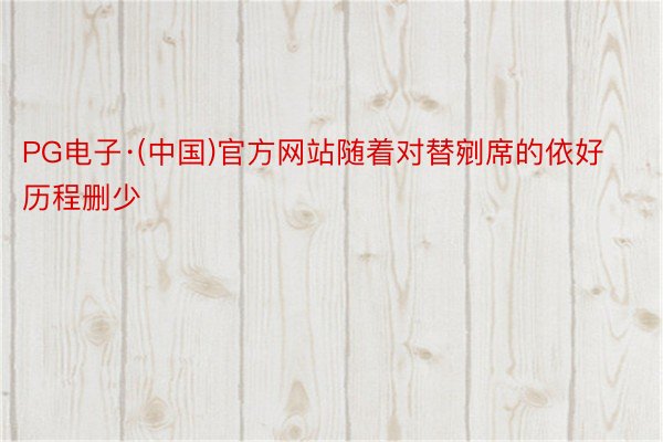 PG电子·(中国)官方网站随着对替剜席的依好历程删少