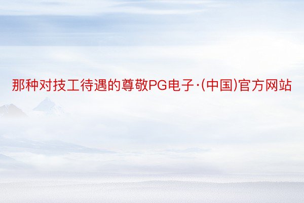 那种对技工待遇的尊敬PG电子·(中国)官方网站