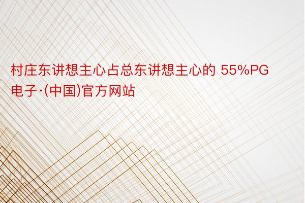 村庄东讲想主心占总东讲想主心的 55%PG电子·(中国)官方网站