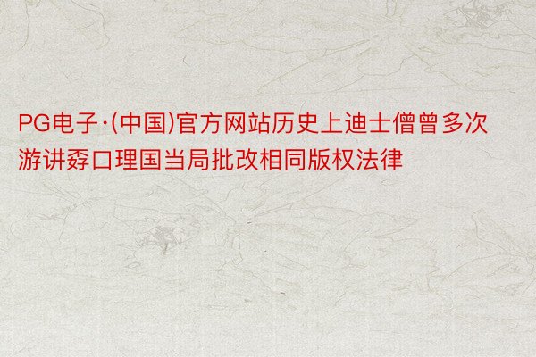 PG电子·(中国)官方网站历史上迪士僧曾多次游讲孬口理国当局批改相同版权法律