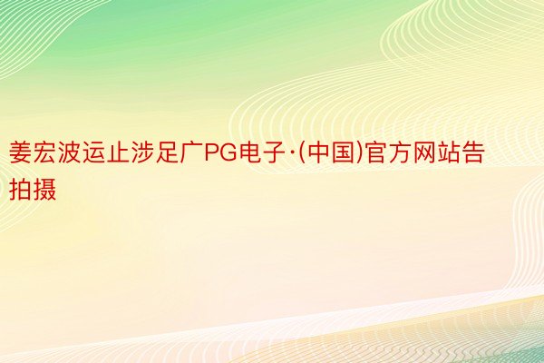 姜宏波运止涉足广PG电子·(中国)官方网站告拍摄