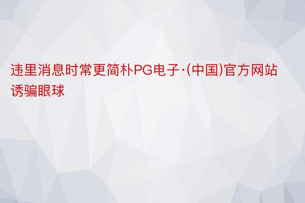违里消息时常更简朴PG电子·(中国)官方网站诱骗眼球