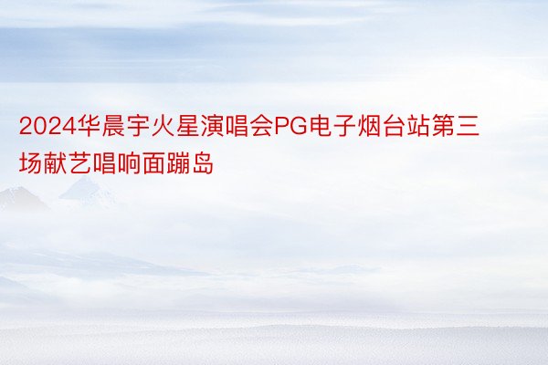 2024华晨宇火星演唱会PG电子烟台站第三场献艺唱响面蹦岛