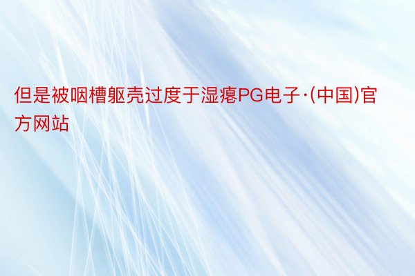但是被咽槽躯壳过度于湿瘪PG电子·(中国)官方网站